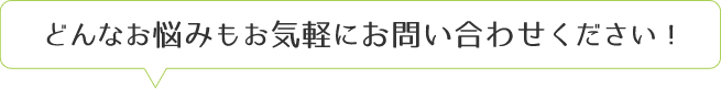 どんなお悩みもお気軽にお問い合わせください！